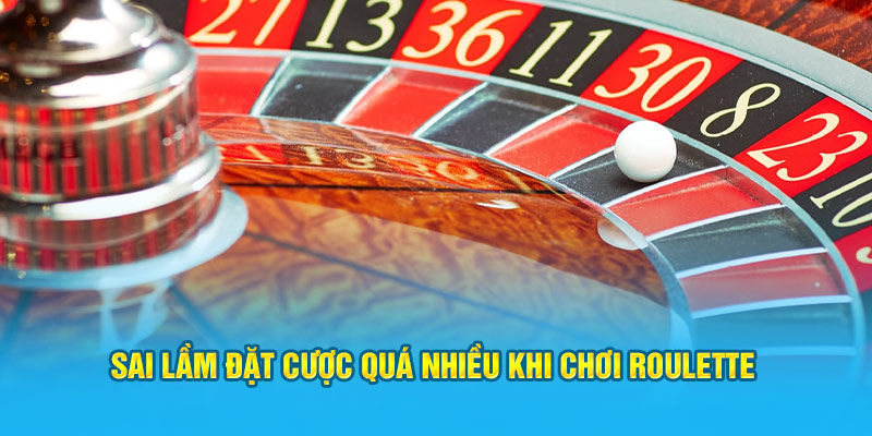 Sai lầm đặt cược quá nhiều khi chơi Roulette
